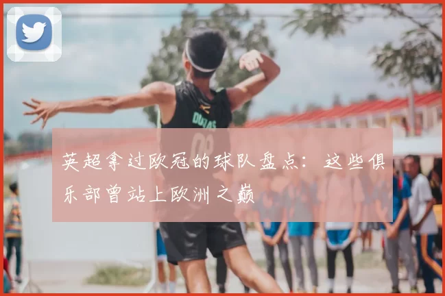 英超拿过欧冠的球队盘点：这些俱乐部曾站上欧洲之巅