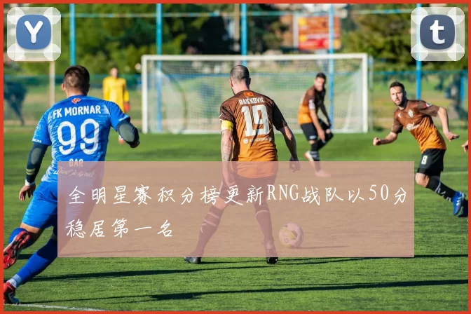 全明星赛积分榜更新RNG战队以50分稳居第一名