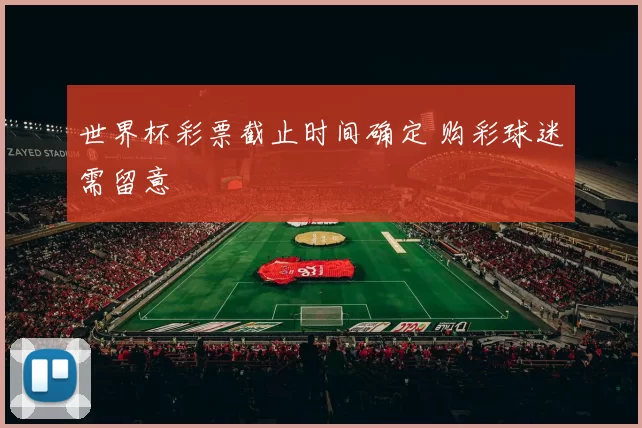 世界杯彩票截止时间确定 购彩球迷需留意