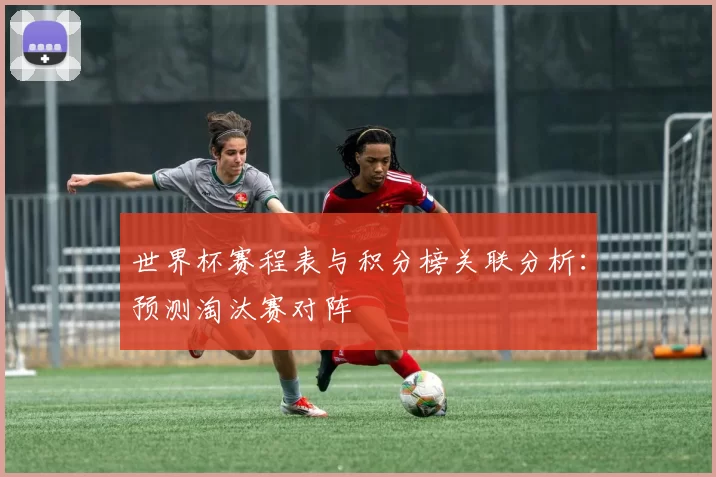 世界杯赛程表与积分榜关联分析：预测淘汰赛对阵