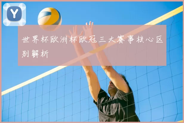 世界杯欧洲杯欧冠三大赛事核心区别解析