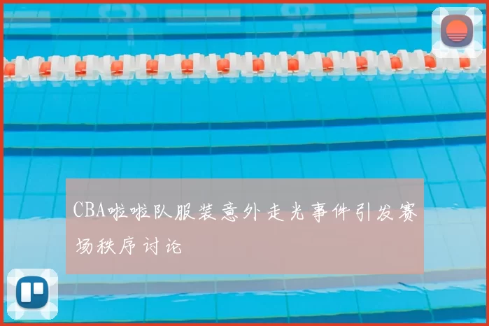 CBA啦啦队服装意外走光事件引发赛场秩序讨论