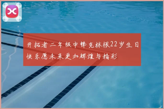 开拓者二年级中锋克林根22岁生日快乐愿未来更加辉煌与精彩