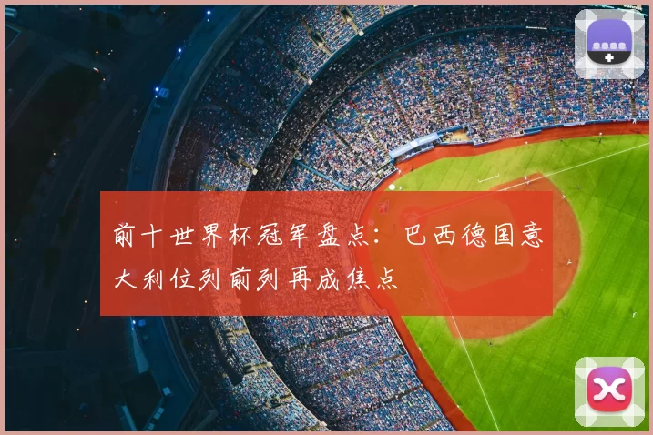 前十世界杯冠军盘点：巴西德国意大利位列前列再成焦点
