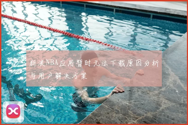 新浪NBA应用暂时无法下载原因分析与用户解决方案