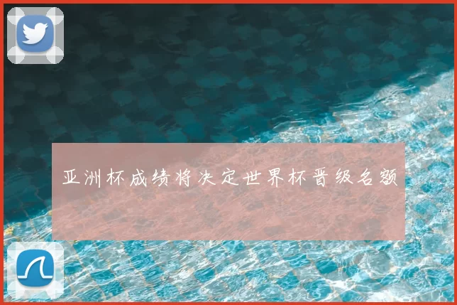 亚洲杯成绩将决定世界杯晋级名额