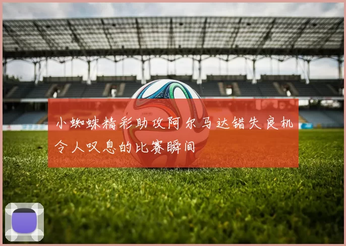 小蜘蛛精彩助攻阿尔马达错失良机令人叹息的比赛瞬间