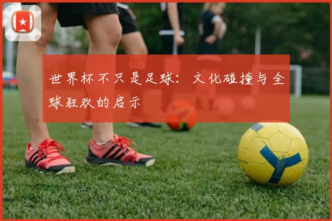 世界杯不只是足球：文化碰撞与全球狂欢的启示