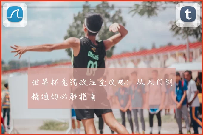 世界杯竞猜投注全攻略：从入门到精通的必胜指南
