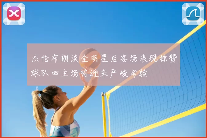 杰伦布朗谈全明星后客场表现称赞球队回主场将迎来严峻考验