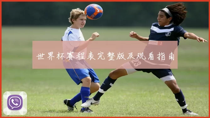 世界杯赛程表完整版及观看指南