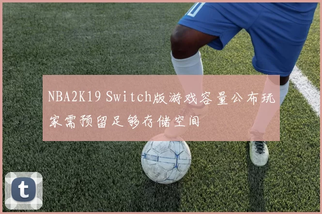 NBA2K19 Switch版游戏容量公布玩家需预留足够存储空间