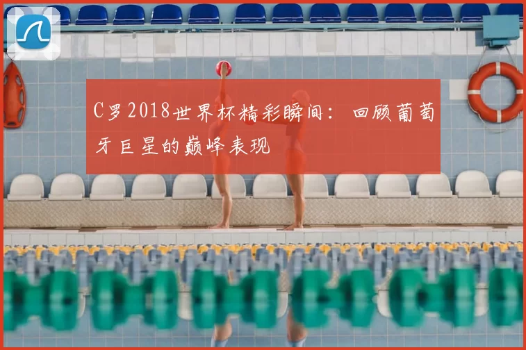 C罗2018世界杯精彩瞬间:回顾葡萄牙巨星的巅峰表现
