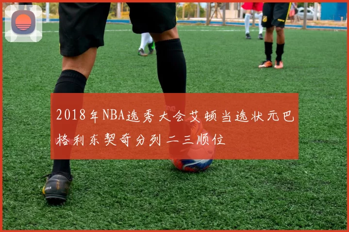 2018年NBA选秀大会艾顿当选状元巴格利东契奇分列二三顺位