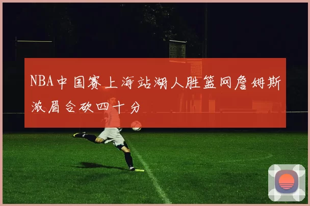 NBA中国赛上海站湖人胜篮网詹姆斯浓眉合砍四十分