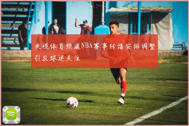 央视体育频道NBA赛事转播安排调整引发球迷关注