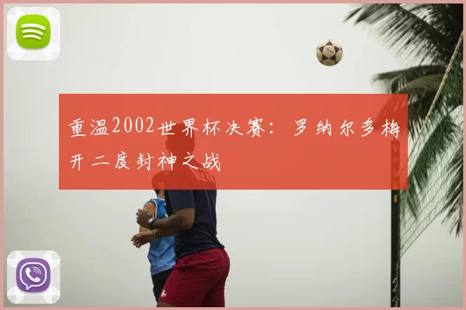 重温2002世界杯决赛：罗纳尔多梅开二度封神之战