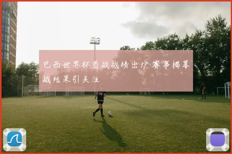 巴西世界杯首战战绩出炉 赛事揭幕战结果引关注
