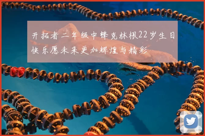 开拓者二年级中锋克林根22岁生日快乐愿未来更加辉煌与精彩