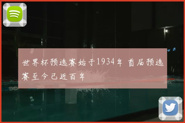 世界杯预选赛始于1934年 首届预选赛至今已近百年