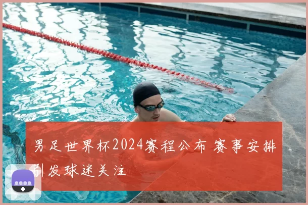 男足世界杯2024赛程公布 赛事安排引发球迷关注