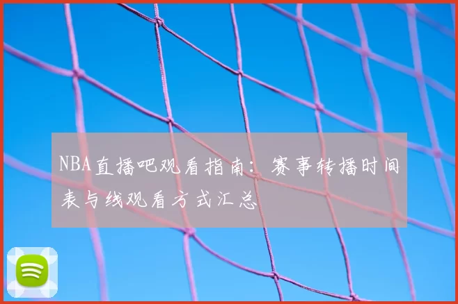 NBA直播吧观看指南：赛事转播时间表与线观看方式汇总