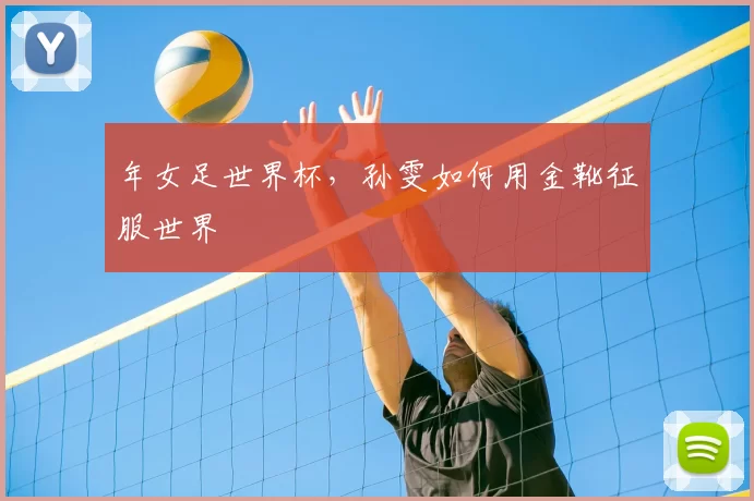 年女足世界杯，孙雯如何用金靴征服世界