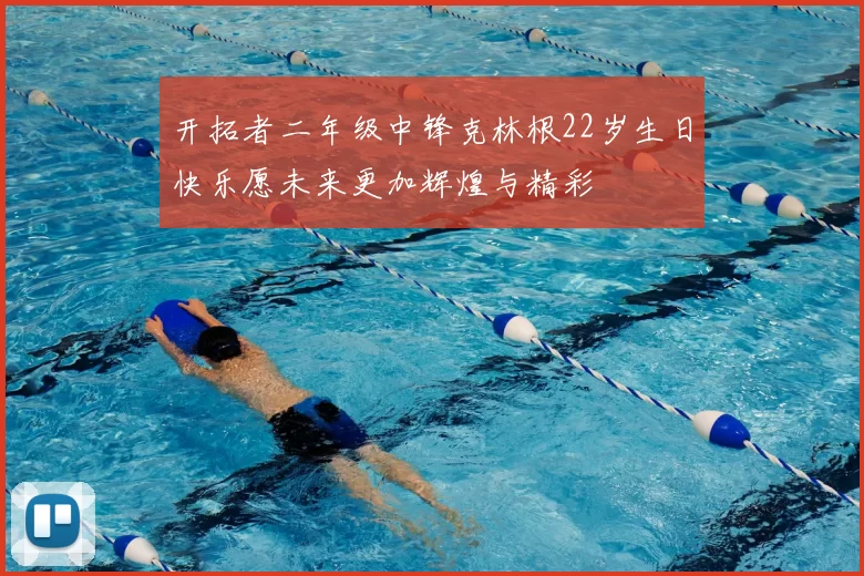 开拓者二年级中锋克林根22岁生日快乐愿未来更加辉煌与精彩