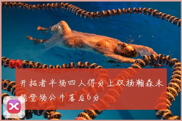 开拓者半场四人得分上双杨瀚森未能登场公牛落后6分