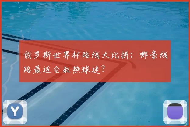 俄罗斯世界杯路线大比拼：哪条线路最适合狂热球迷？