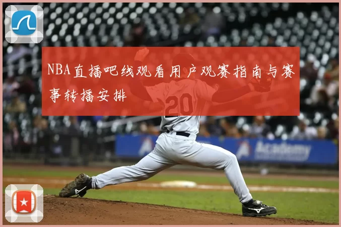 NBA直播吧线观看用户观赛指南与赛事转播安排