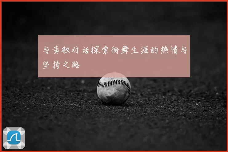 与黄敏对话探索街舞生涯的热情与坚持之路