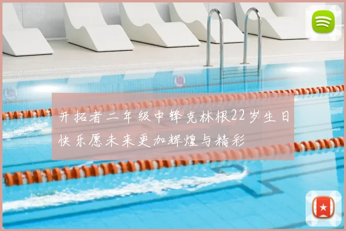 开拓者二年级中锋克林根22岁生日快乐愿未来更加辉煌与精彩