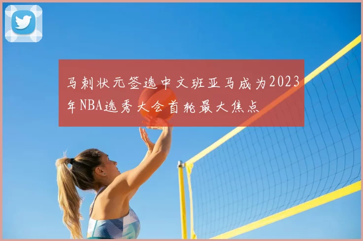 马刺状元签选中文班亚马成为2023年NBA选秀大会首轮最大焦点