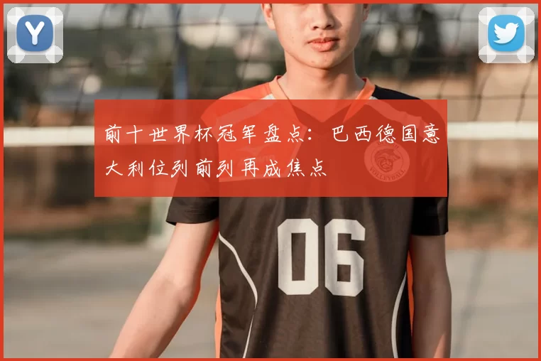 前十世界杯冠军盘点：巴西德国意大利位列前列再成焦点