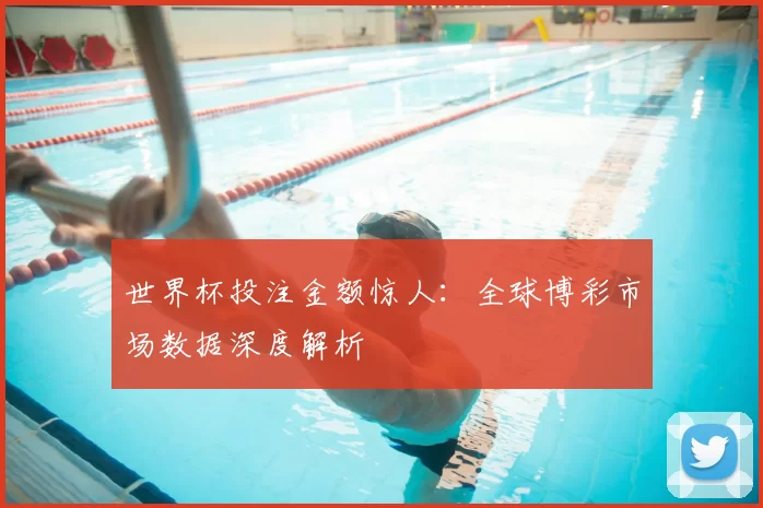 世界杯投注金额惊人：全球博彩市场数据深度解析