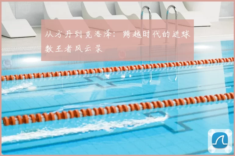 从方丹到克洛泽：跨越时代的进球数王者风云录