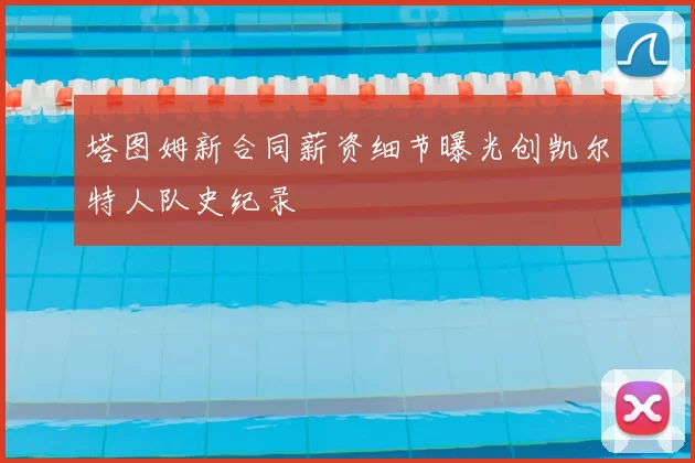塔图姆新合同薪资细节曝光创凯尔特人队史纪录