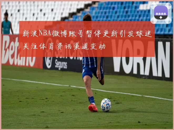 新浪NBA微博账号暂停更新引发球迷关注体育资讯渠道变动