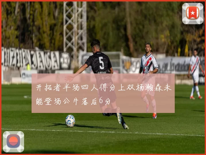 开拓者半场四人得分上双杨瀚森未能登场公牛落后6分