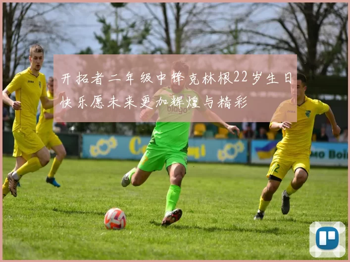 开拓者二年级中锋克林根22岁生日快乐愿未来更加辉煌与精彩