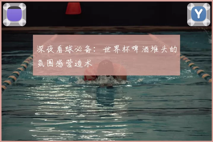 深夜看球必备:世界杯啤酒堆头的氛围感营造术
