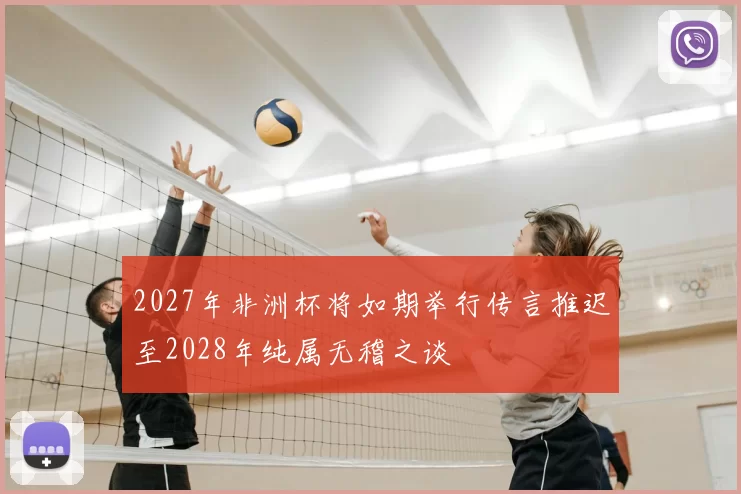 2027年非洲杯将如期举行传言推迟至2028年纯属无稽之谈