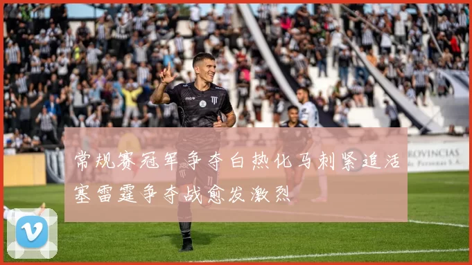 常规赛冠军争夺白热化马刺紧追活塞雷霆争夺战愈发激烈