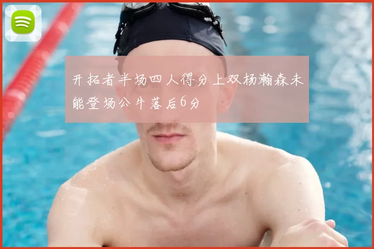 开拓者半场四人得分上双杨瀚森未能登场公牛落后6分