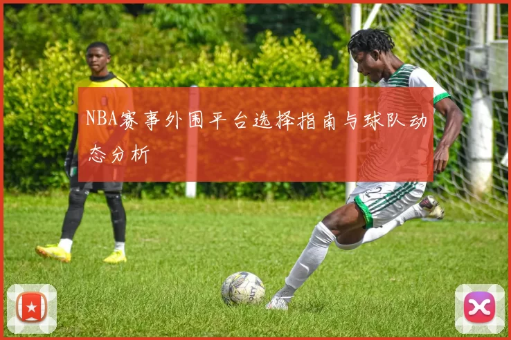 NBA赛事外围平台选择指南与球队动态分析