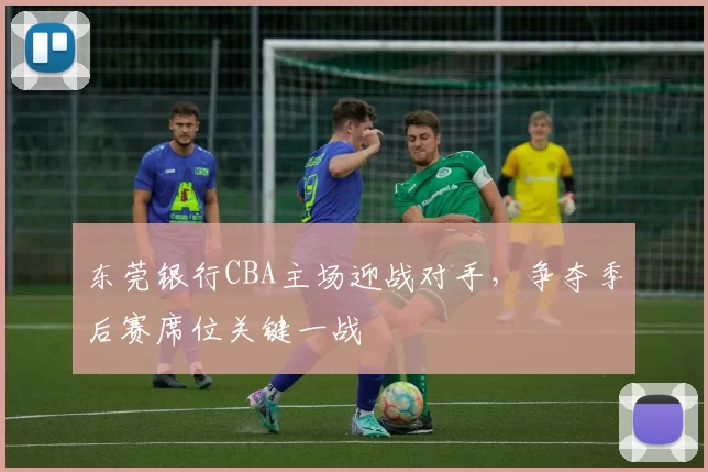 东莞银行CBA主场迎战对手，争夺季后赛席位关键一战