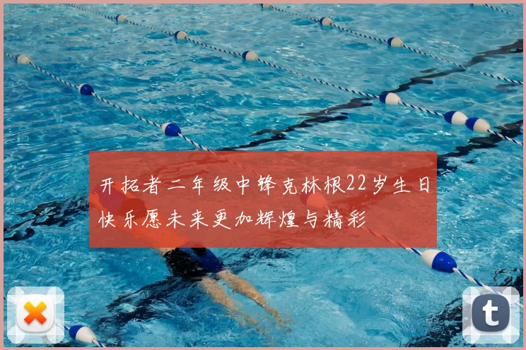 开拓者二年级中锋克林根22岁生日快乐愿未来更加辉煌与精彩