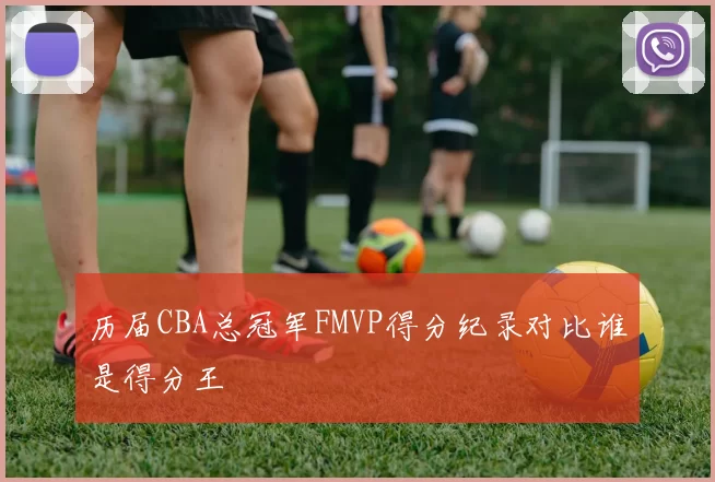 历届CBA总冠军FMVP得分纪录对比谁是得分王
