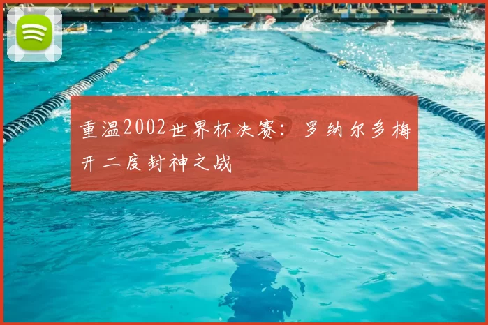 重温2002世界杯决赛：罗纳尔多梅开二度封神之战